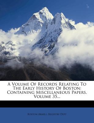 A Volume of Records Relating to the Early History of Boston: Containing Miscellaneous Papers, Volume 35... - Boston Massachusetts Registry Dept (Creator), and Boston (Mass ) Registry Dept (Creator)