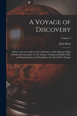 A Voyage of Discovery: Made Under the Orders of the Admiralty, in His Majesty's Ships Isabella and Alexander, for the Purpose of Exploring Baffin's Bay, and Enquiring Into the Probability of a North-West Passage; Volume 2 - Ross, John