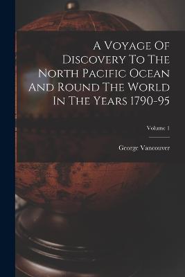 A Voyage Of Discovery To The North Pacific Ocean And Round The World In The Years 1790-95; Volume 1 - Vancouver, George