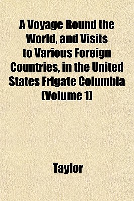 A Voyage Round the World, and Visits to Various Foreign Countries, in the United States Frigate Columbia (Volume 1) - Taylor, Me