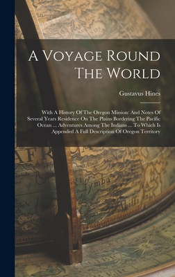 A Voyage Round The World: With A History Of The Oregon Mission: And Notes Of Several Years Residence On The Plains Bordering The Pacific Ocean ... Adventures Among The Indians ... To Which Is Appended A Full Description Of Oregon Territory - Hines, Gustavus