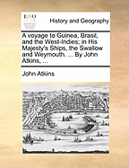 A Voyage to Guinea, Brasil, and the West-Indies; In His Majesty's Ships, the Swallow and Weymouth. ... by John Atkins, ...