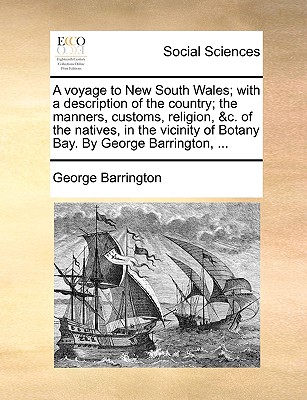 A Voyage to New South Wales; With a Description of the Country; The Manners, Customs, Religion, &C. of the Natives, in the Vicinity of Botany Bay. by George Barrington, ... - Barrington, George