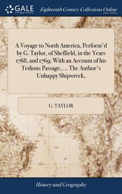 A Voyage to North America, Perform'd by G. Taylor, of Sheffield, in the Years 1768, and 1769; With an Account of his Tedious Passage, ... The Author's Unhappy Shipwreck, - Taylor, G