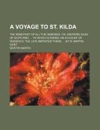 A Voyage to St. Kilda: The Remotest of All the Hebrides. Or, Western Isles of Scotland. ... to Which Is Added, an Account of Roderick, the Late Imposter There, ... by M. Martin, Gent