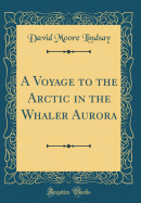 A Voyage to the Arctic in the Whaler Aurora (Classic Reprint)