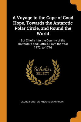 A Voyage to the Cape of Good Hope, Towards the Antarctic Polar Circle, and Round the World: But Chiefly Into the Country of the Hottentots and Caffres, From the Year 1772, to 1776 - Forster, Georg, and Sparrman, Anders