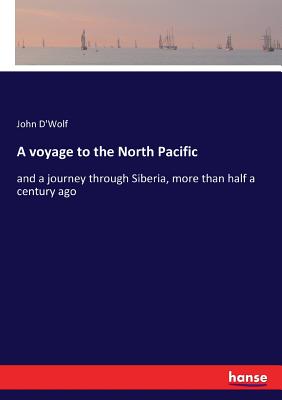 A voyage to the North Pacific: and a journey through Siberia, more than half a century ago - D'Wolf, John