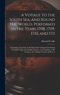 A Voyage to the South Sea, and Round the World, Perform'd in the Years 1708, 1709, 1710, and 1711: Containing A Journal of all Memorable Transactions During the Said Voyage, the Winds, Currents, and Variation of the Compass, the Taking of Towns of Puna A