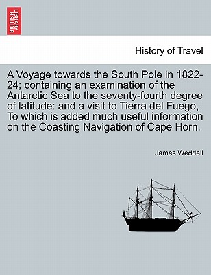 A Voyage towards the South Pole in 1822-24; containing an examination of the Antarctic Sea to the seventy-fourth degree of latitude: and a visit to Tierra del Fuego, To which is added much useful information on the Coasting Navigation of Cape Horn. - Weddell, James