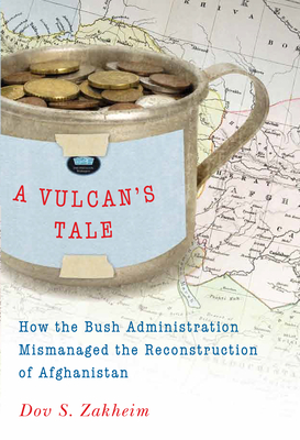 A Vulcan's Tale: How the Bush Administration Mismanaged the Reconstruction of Afghanistan - Zakheim, Dov S.