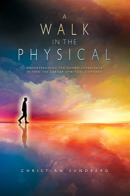 A Walk in the Physical: Understanding the Human Experience Within the Larger Spiritual Context - Sundberg, Christian