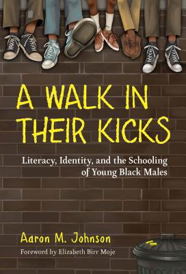 A Walk in Their Kicks: Literacy, Identity, and the Schooling of Young Black Males - Johnson, Aaron M, and Birr Moje, Elizabeth (Foreword by), and Marks, Jay B (Afterword by)