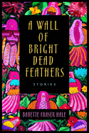 A Wall of Bright Dead Feathers: Stories