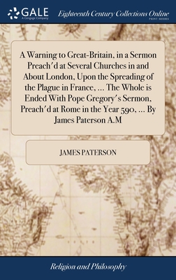 A Warning to Great-Britain, in a Sermon Preach'd at Several Churches in and About London, Upon the Spreading of the Plague in France, ... The Whole is Ended With Pope Gregory's Sermon, Preach'd at Rome in the Year 590, ... By James Paterson A.M - Paterson, James