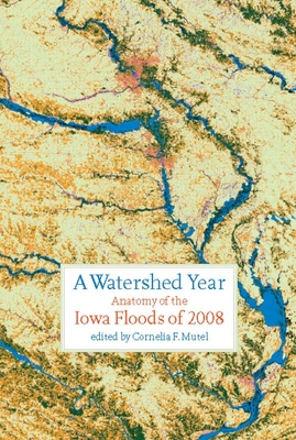A Watershed Year: Anatomy of the Iowa Floods of 2008 - Mutel, Cornelia F (Editor)
