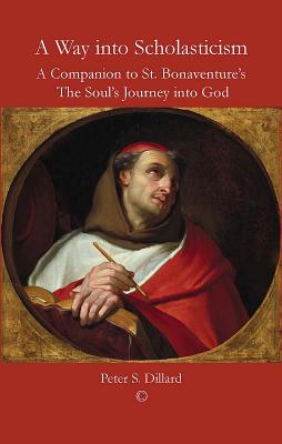 A Way into Scholasticism: A Companion to St. Bonaventure's 'The Soul's Journey into God' - Dillard, Peter S.