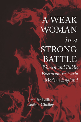 A Weak Woman in a Strong Battle: Women and Public Execution in Early Modern England - Lodine-Chaffey, Jennifer Lillian, Dr.