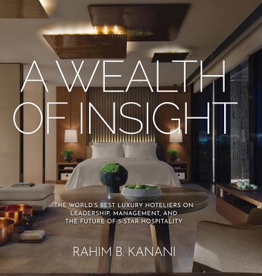 A Wealth of Insight: The World's Best Luxury Hoteliers on Leadership, Management, and the Future of 5-Star Hospitality - Kanani, Rahim B