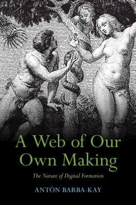 A Web of Our Own Making: The Nature of Digital Formation - Barba-Kay, Antn