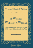 A Wheel Within a Wheel: How I Learned to Ride the Bicycle, with Some Reflections by the Way (Classic Reprint)