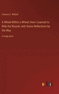 A Wheel Within a Wheel; How I Learned to Ride the Bicycle, with Some Reflections by the Way: in large print
