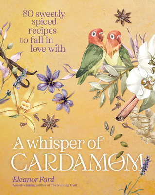 A Whisper of Cardamom: 80 Sweetly Spiced Recipes to Fall in Love with - Ford, Eleanor