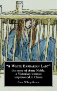 A White Barbarian Lady: The Story of Anne Noble, a Victorian Woman Imprisoned in China