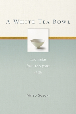 A White Tea Bowl: 100 Haiku from 100 Years of Life - Suzuki, Mitsu, and Tanahashi, Kazuaki (Editor), and McCandless, Kate (Translated by)