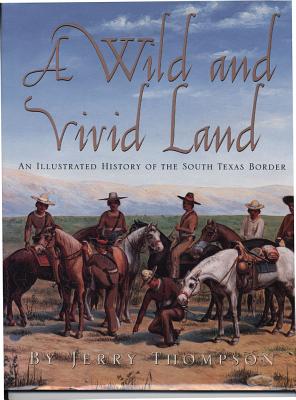 A Wild and Vivid Land: An Illustrated History of the South Texas Border - Thompson, Jerry, and Sanchez, Anthony R (Foreword by), and O'Brien, Brian E (Foreword by)