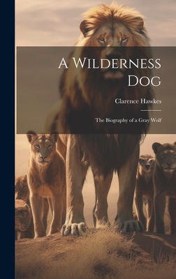 A Wilderness Dog; the Biography of a Gray Wolf - Hawkes, Clarence 1869-1954