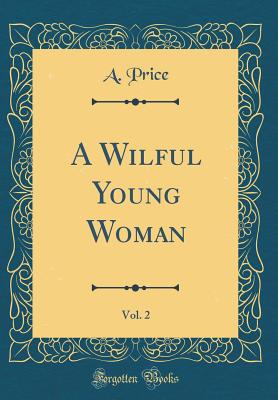 A Wilful Young Woman, Vol. 2 (Classic Reprint) - Price, A