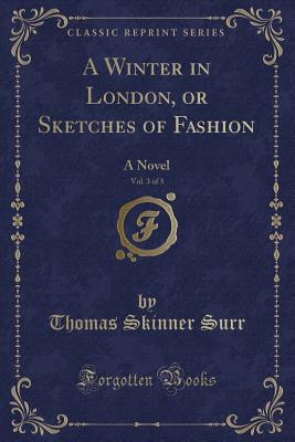 A Winter in London, or Sketches of Fashion, Vol. 3 of 3: A Novel (Classic Reprint) - Surr, Thomas Skinner