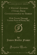 A Winter's Journey (Tatar), from Constantinople to Tehran, Vol. 1 of 2: With Travels Through Various Parts of Persia, &C (Classic Reprint)