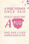 A wise Woman Once Said Fuck it, I'm Getting a Pug And She Lived Happily Ever After: Blank Lined Journal Notebook, 6" x 9", Pug journal, Pug notebook, Ruled, Writing Book, Notebook for Pug lovers, Pug Gifts