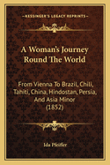 A Woman's Journey Round The World: From Vienna To Brazil, Chili, Tahiti, China, Hindostan, Persia, And Asia Minor (1852)