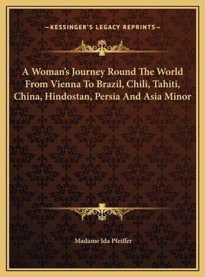 A Woman's Journey Round the World from Vienna to Brazil, Chili, Tahiti, China, Hindostan, Persia and Asia Minor - Pfeiffer, Madame Ida
