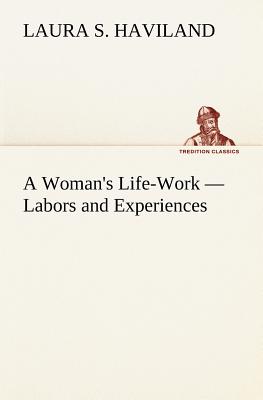 A Woman's Life-Work - Labors and Experiences - Haviland, Laura S