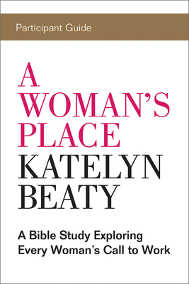 A Woman's Place Participant Guide: A Bible Study Exploring Every Womans Call to Work - Katelyn Beaty