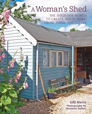 A Woman's Shed: She Sheds for Women to Create, Write, Make, Grow, Think, and Escape - Heriz, Gill