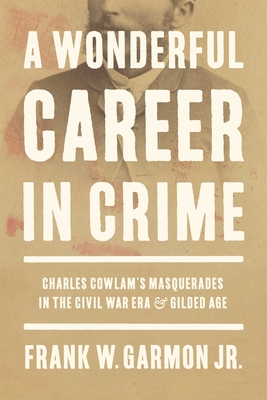 A Wonderful Career in Crime: Charles Cowlam's Masquerades in the Civil War Era and Gilded Age - Garmon, Frank W, and Parrish, T Michael (Editor)