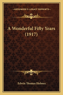 A Wonderful Fifty Years (1917) - Holmes, Edwin Thomas