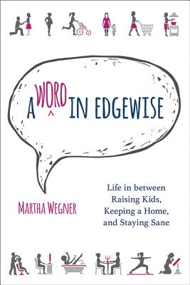 A Word in Edgewise: Life in Between Raising Kids, Keeping a Home, and Staying Sane - Wegner, Martha