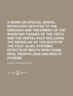 A Work on Special Dental Pathology Devoted to the Diseases and Treatment of the Investing Tissues of the Teeth and the Dental Pulp Including the Sequelae of the Death of the Pulp; Also, Systemic Effects of Mouth Infections, Oral Prophylaxis and Mouth Hygi