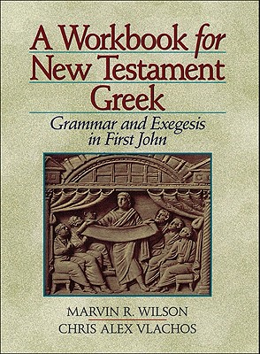 A Workbook for New Testament Greek: Grammar and Exegesis in First John - Wilson, Marvin R, PH.D, and Vlachos, Chris Alex