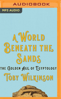 A World Beneath the Sands: The Golden Age of Egyptology - Wilkinson, Toby, and Malcolm, Graeme (Read by)