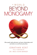 A World Beyond Monogamy: How People Make Polyamory and Open Relationships Work and What We Can All Learn from Them