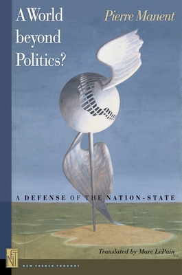 A World beyond Politics?: A Defense of the Nation-State - Manent, Pierre, and LePain, Marc A. (Translated by)