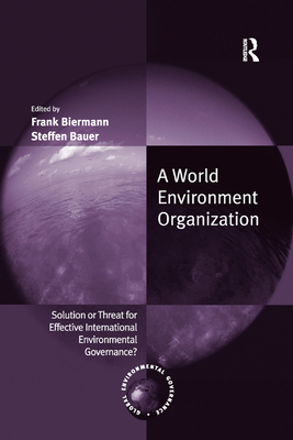 A World Environment Organization: Solution or Threat for Effective International Environmental Governance? - Biermann, Frank, and Bauer, Steffen (Editor)