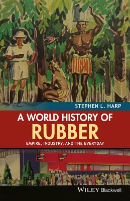A World History of Rubber: Empire, Industry, and the Everyday - Harp, Stephen L.